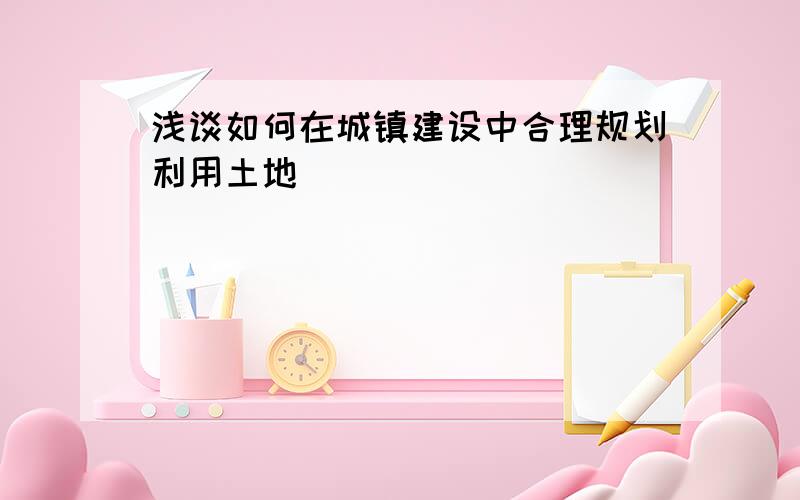 浅谈如何在城镇建设中合理规划利用土地