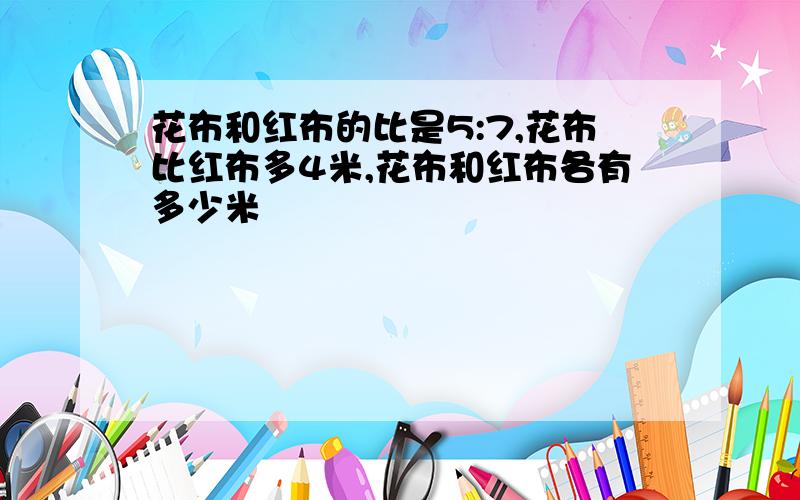 花布和红布的比是5:7,花布比红布多4米,花布和红布各有多少米