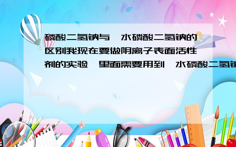 磷酸二氢钠与一水磷酸二氢钠的区别我现在要做阴离子表面活性剂的实验,里面需要用到一水磷酸二氢钠做洗涤剂.仓库里只有无水的磷酸二氢钠,想请教一下带一个结晶水的磷酸二氢钠与无水