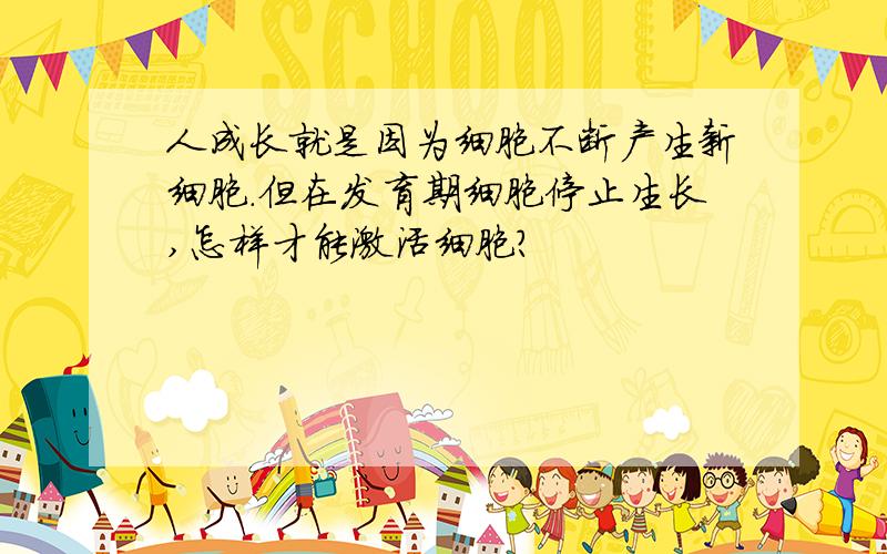 人成长就是因为细胞不断产生新细胞.但在发育期细胞停止生长,怎样才能激活细胞?