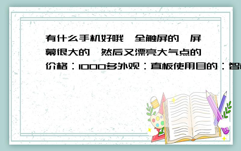 有什么手机好哦,全触屏的,屏幕很大的,然后又漂亮大气点的价格：1000多外观：直板使用目的：智能机