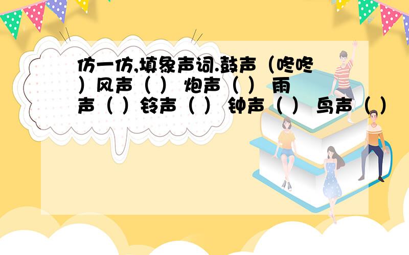 仿一仿,填象声词.鼓声（咚咚）风声（ ） 炮声（ ） 雨声（ ）铃声（ ） 钟声（ ） 鸟声（ ）