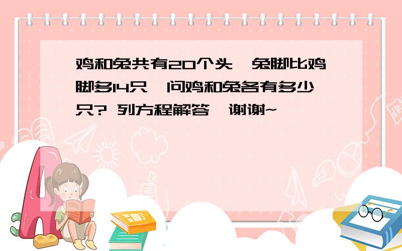 鸡和兔共有20个头,兔脚比鸡脚多14只,问鸡和兔各有多少只? 列方程解答,谢谢~