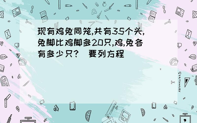 现有鸡兔同笼,共有35个头,兔脚比鸡脚多20只,鸡,兔各有多少只?(要列方程)