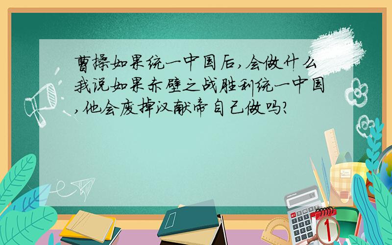 曹操如果统一中国后,会做什么我说如果赤壁之战胜利统一中国,他会废掉汉献帝自己做吗?