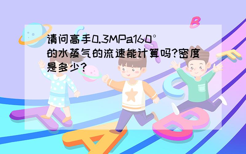 请问高手0.3MPa160°的水蒸气的流速能计算吗?密度是多少?