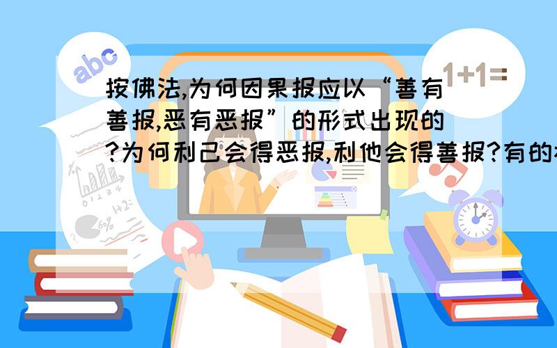 按佛法,为何因果报应以“善有善报,恶有恶报”的形式出现的?为何利己会得恶报,利他会得善报?有的禅师解释因果关系,说如打了一巴掌,脸就会痛,说这就是因果,这就是善有善报恶有恶报的道