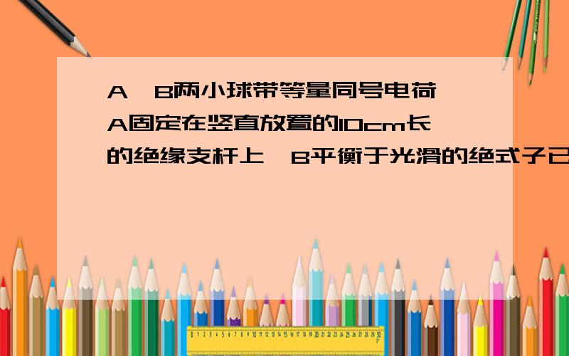 A、B两小球带等量同号电荷,A固定在竖直放置的10cm长的绝缘支杆上,B平衡于光滑的绝式子已列出,就是怎也计算不到正确答案A、B两小球带等量同号电荷，A固定在竖直放置的10cm长的绝缘支杆上