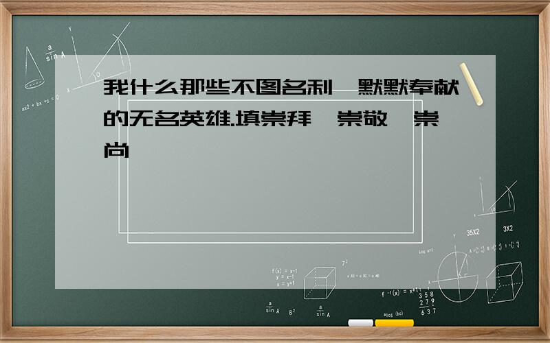 我什么那些不图名利、默默奉献的无名英雄.填崇拜、崇敬、崇尚