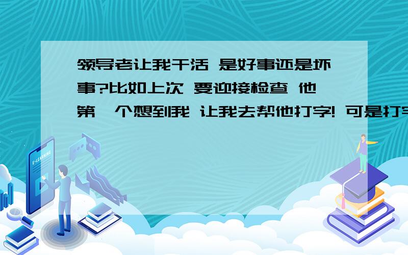 领导老让我干活 是好事还是坏事?比如上次 要迎接检查 他第一个想到我 让我去帮他打字! 可是打字谁不会啊 我们那么多人 非要叫我!而且我们打字水平都差不多 ,在比如平常 有什么娱乐活动