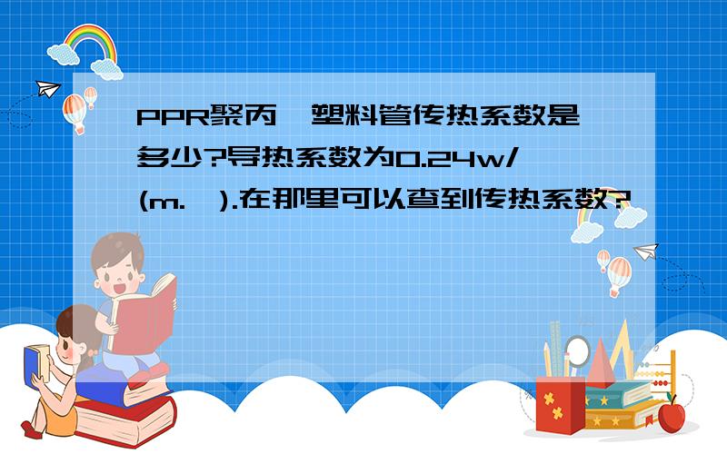 PPR聚丙烯塑料管传热系数是多少?导热系数为0.24w/(m.℃).在那里可以查到传热系数?