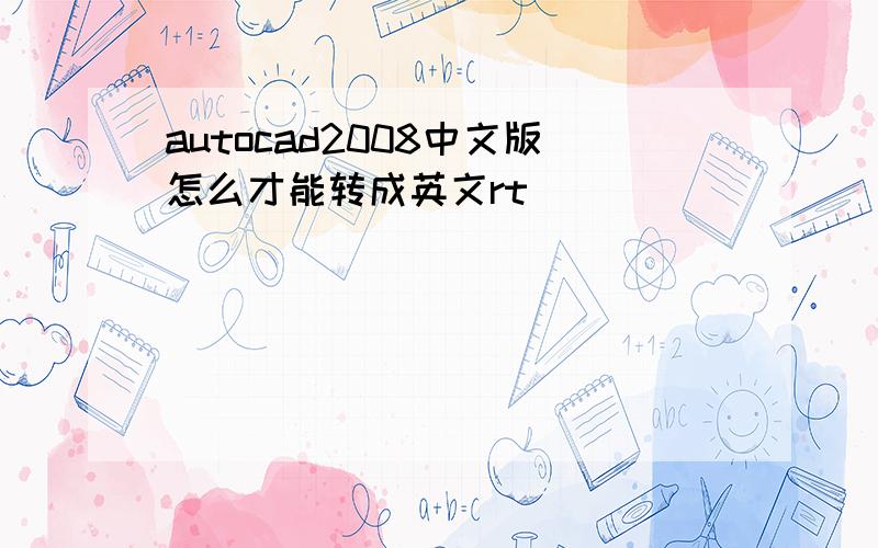 autocad2008中文版怎么才能转成英文rt