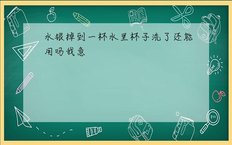 水银掉到一杯水里杯子洗了还能用吗我急