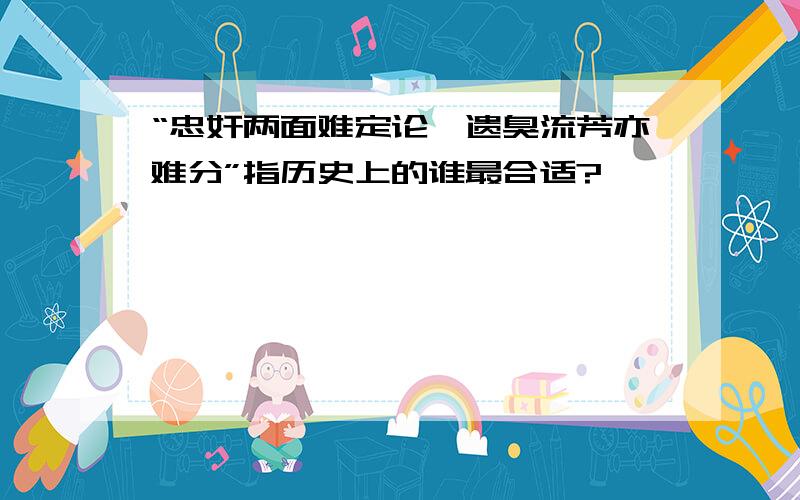 “忠奸两面难定论,遗臭流芳亦难分”指历史上的谁最合适?