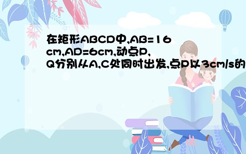 在矩形ABCD中,AB=16cm,AD=6cm,动点P,Q分别从A,C处同时出发,点P以3cm/s的速度向点B移动,一直到B为止,点Q以2cm/s的速度向D移动．问：（1）P,Q两点从出发开始几秒时,四边形PBCQ的面积是33cm2；设P、Q两点