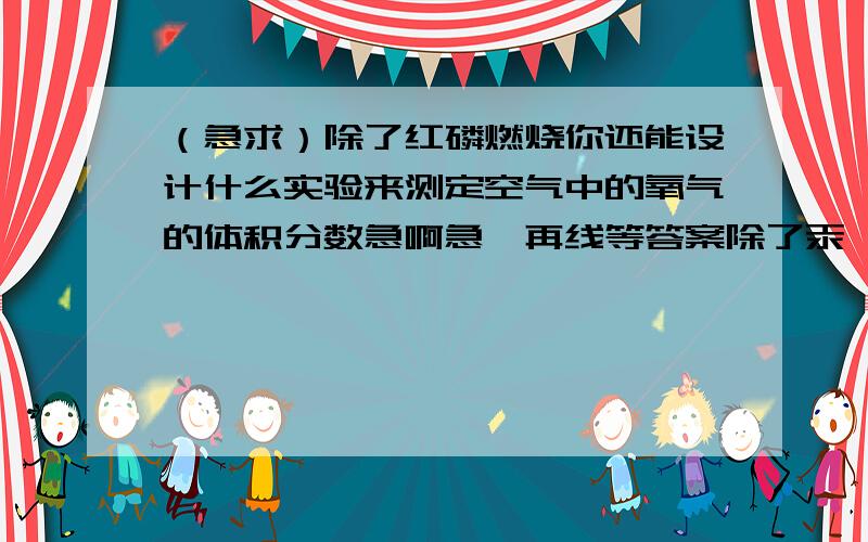 （急求）除了红磷燃烧你还能设计什么实验来测定空气中的氧气的体积分数急啊急,再线等答案除了汞,硫