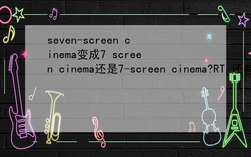 seven-screen cinema变成7 screen cinema还是7-screen cinema?RT,还有,“-”什么时候能用什么时候不该用?