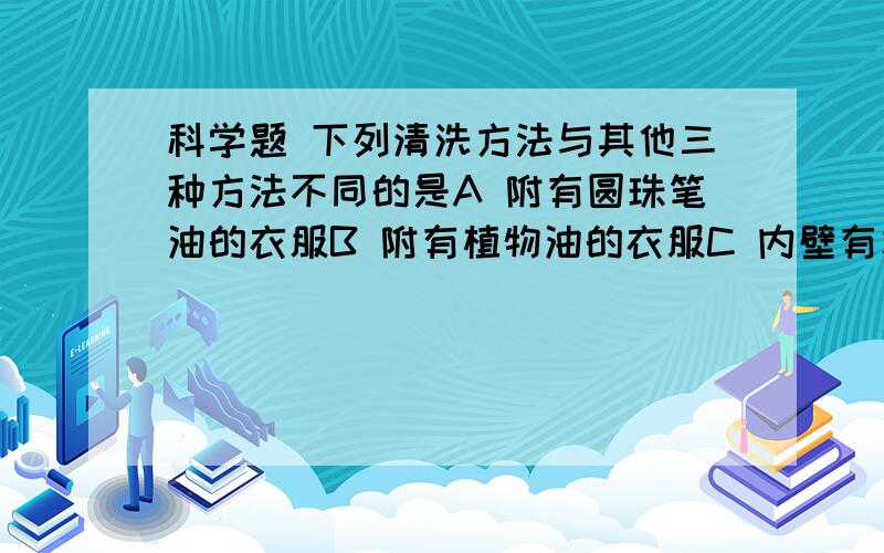 科学题 下列清洗方法与其他三种方法不同的是A 附有圆珠笔油的衣服B 附有植物油的衣服C 内壁有水垢的热水瓶D　附有食盐的烧杯