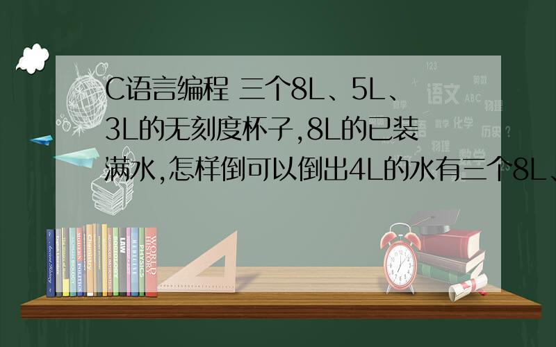 C语言编程 三个8L、5L、3L的无刻度杯子,8L的已装满水,怎样倒可以倒出4L的水有三个8L、5L、3L的无刻度杯子,8L的已装满水,怎样倒可以倒出4L的水要求只能使用这三个杯子,且水不能洒出来.用C语