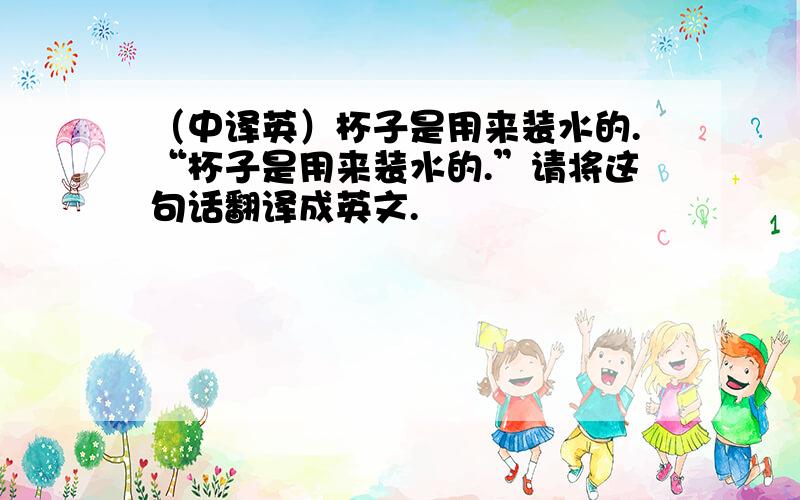 （中译英）杯子是用来装水的.“杯子是用来装水的.”请将这句话翻译成英文.