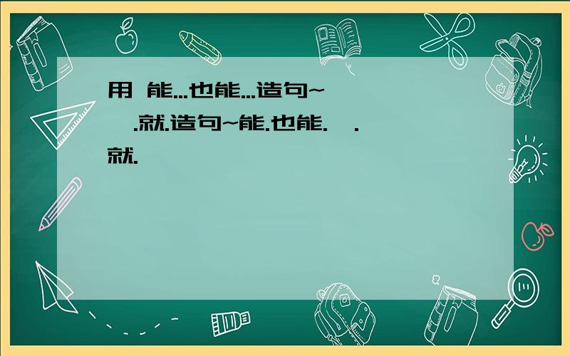 用 能...也能...造句~一.就.造句~能.也能.一.就.