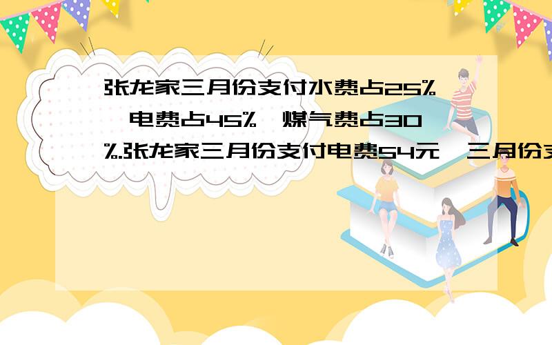 张龙家三月份支付水费占25%,电费占45%,煤气费占30%.张龙家三月份支付电费54元,三月份支付水电煤共多少元.支付的电费比水费多多少元