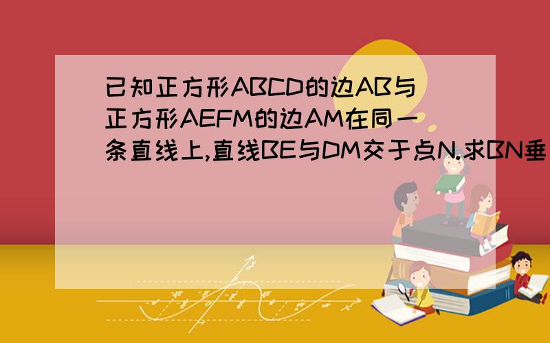 已知正方形ABCD的边AB与正方形AEFM的边AM在同一条直线上,直线BE与DM交于点N.求BN垂直于DM