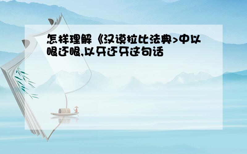 怎样理解《汉谟拉比法典>中以眼还眼,以牙还牙这句话