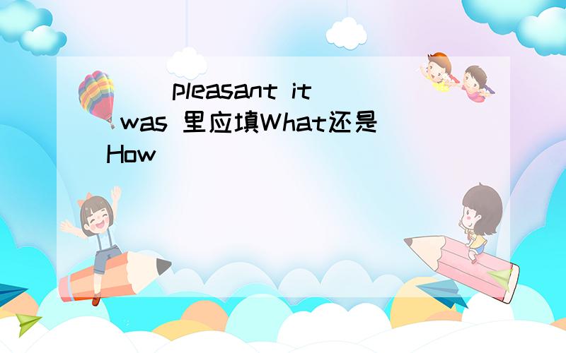 （ )pleasant it was 里应填What还是How