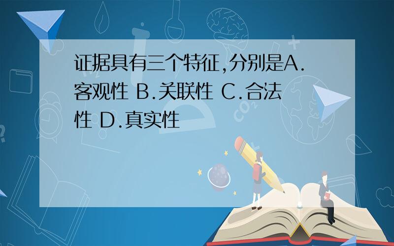 证据具有三个特征,分别是A.客观性 B.关联性 C.合法性 D.真实性