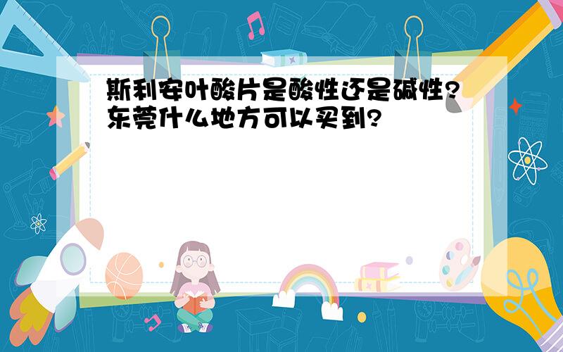 斯利安叶酸片是酸性还是碱性?东莞什么地方可以买到?