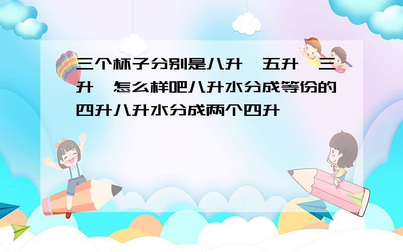 三个杯子分别是八升,五升,三升,怎么样吧八升水分成等份的四升八升水分成两个四升