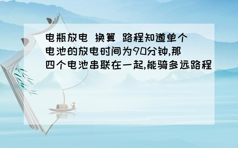 电瓶放电 换算 路程知道单个电池的放电时间为90分钟,那四个电池串联在一起,能骑多远路程