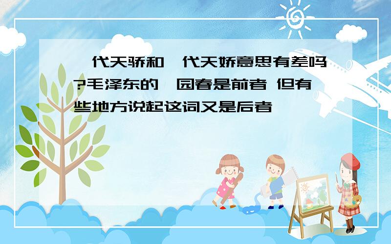 一代天骄和一代天娇意思有差吗?毛泽东的沁园春是前者 但有些地方说起这词又是后者