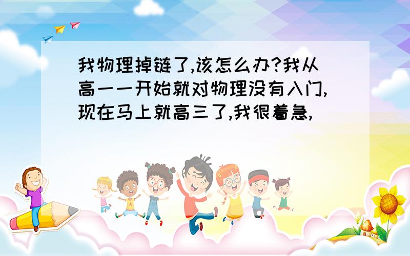 我物理掉链了,该怎么办?我从高一一开始就对物理没有入门,现在马上就高三了,我很着急,