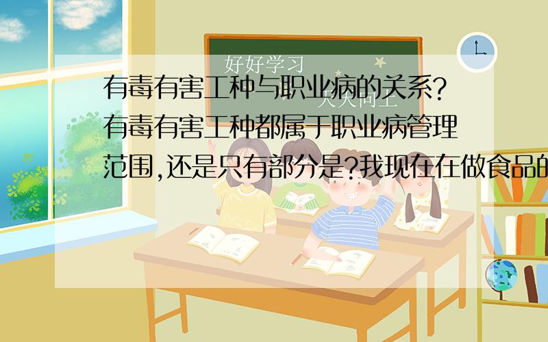 有毒有害工种与职业病的关系?有毒有害工种都属于职业病管理范围,还是只有部分是?我现在在做食品的检验,天天跟化学试剂打交道,应该是有毒有害工种吧,属于职业病范畴么?