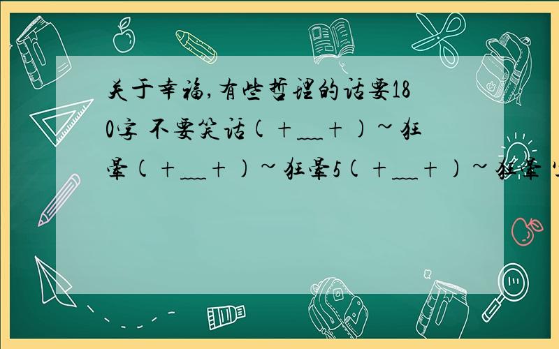 关于幸福,有些哲理的话要180字 不要笑话(+﹏+)~狂晕(+﹏+)~狂晕5(+﹏+)~狂晕 写一段话，可以加实例