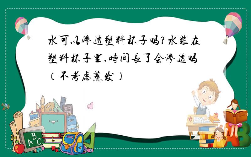 水可以渗透塑料杯子吗?水装在塑料杯子里,时间长了会渗透吗（不考虑蒸发）