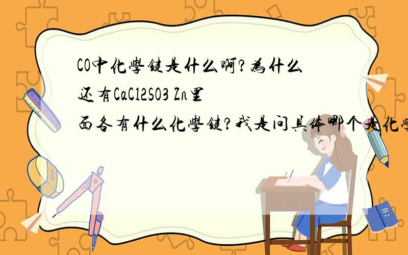 CO中化学键是什么啊?为什么还有CaCl2SO3 Zn里面各有什么化学键?我是问具体哪个是化学键啊