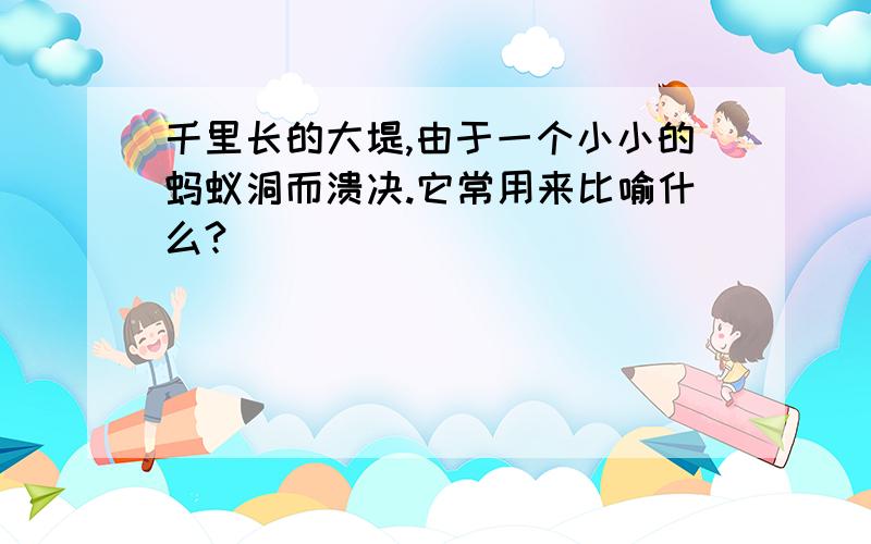 千里长的大堤,由于一个小小的蚂蚁洞而溃决.它常用来比喻什么?