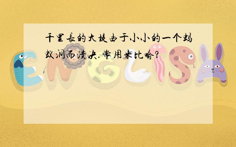 千里长的大堤由于小小的一个蚂蚁洞而溃决.常用来比喻?