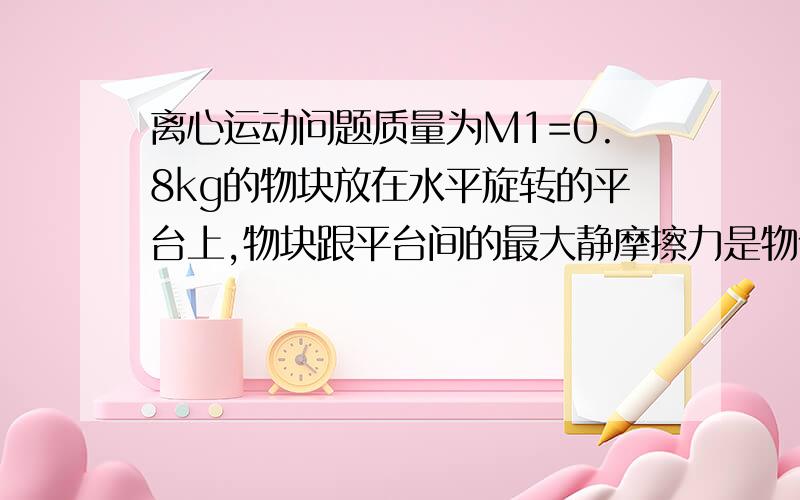 离心运动问题质量为M1=0.8kg的物块放在水平旋转的平台上,物块跟平台间的最大静摩擦力是物体本身重量的0.4倍,另一物块M2由通过平台中心小孔的细线跟物块相连,并自由悬挂在平台下方,当平