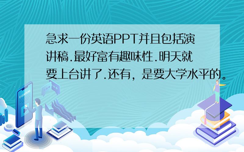 急求一份英语PPT并且包括演讲稿.最好富有趣味性.明天就要上台讲了.还有，是要大学水平的。