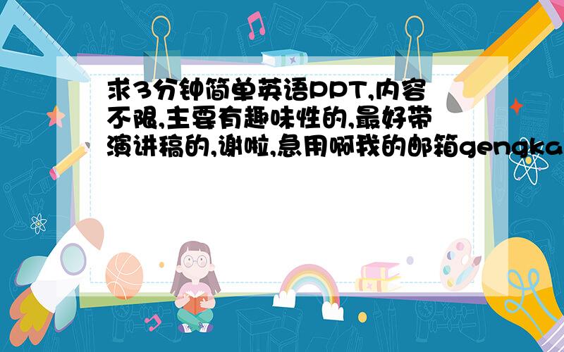 求3分钟简单英语PPT,内容不限,主要有趣味性的,最好带演讲稿的,谢啦,急用啊我的邮箱gengkai谢.