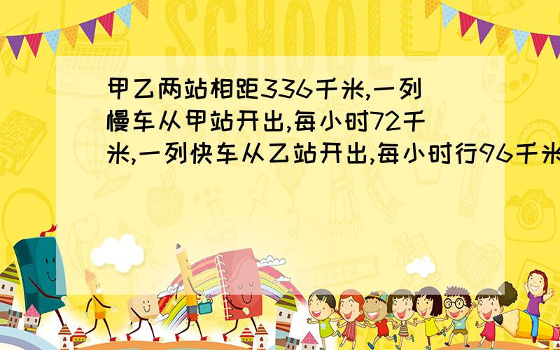 甲乙两站相距336千米,一列慢车从甲站开出,每小时72千米,一列快车从乙站开出,每小时行96千米.若两车同时相向而行几小时相遇?