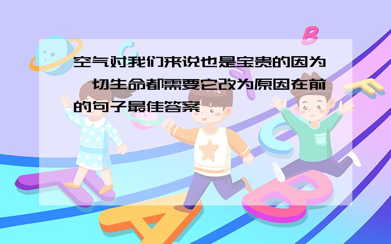 空气对我们来说也是宝贵的因为一切生命都需要它改为原因在前的句子最佳答案