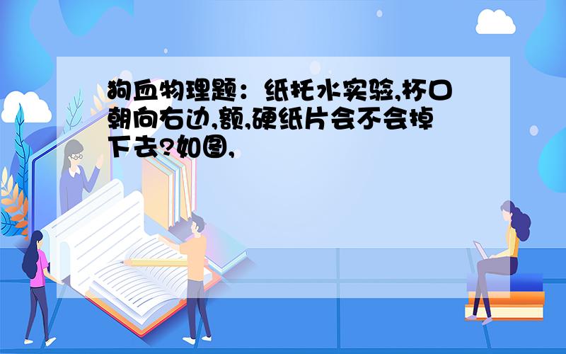 狗血物理题：纸托水实验,杯口朝向右边,额,硬纸片会不会掉下去?如图,