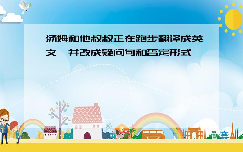 汤姆和他叔叔正在跑步翻译成英文,并改成疑问句和否定形式