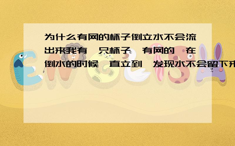 为什么有网的杯子倒立水不会流出来我有一只杯子,有网的,在倒水的时候,直立到,发现水不会留下来,这有什么科学原理来解释呀?