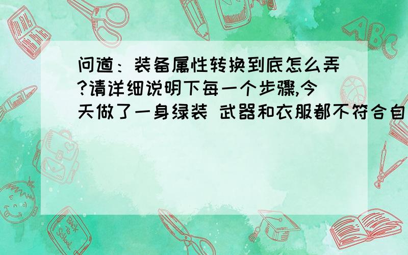 问道：装备属性转换到底怎么弄?请详细说明下每一个步骤,今天做了一身绿装 武器和衣服都不符合自身属性要求 请问怎么改属性要求?